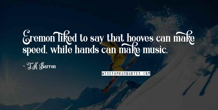 T.A. Barron Quotes: Eremon liked to say that hooves can make speed, while hands can make music.