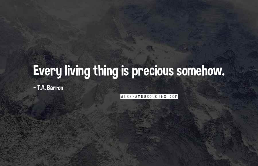 T.A. Barron Quotes: Every living thing is precious somehow.