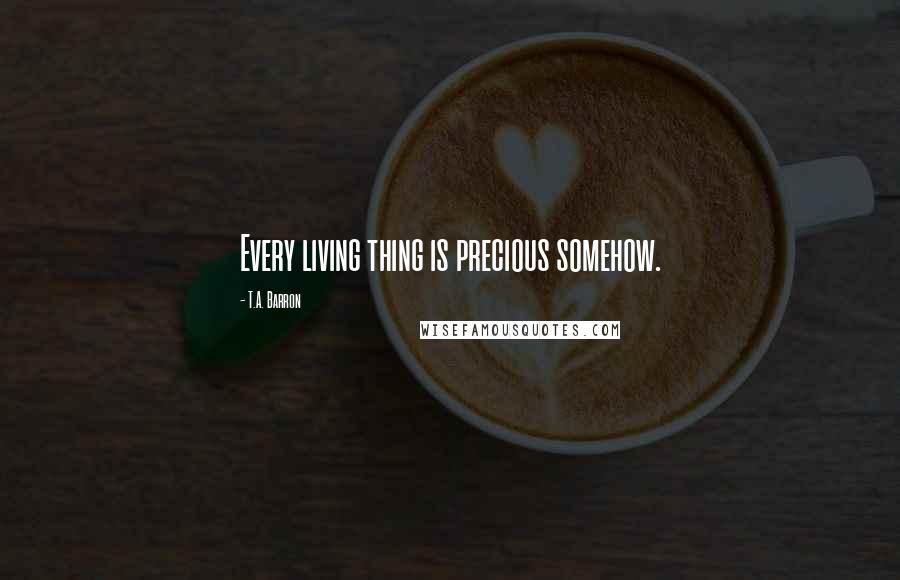 T.A. Barron Quotes: Every living thing is precious somehow.