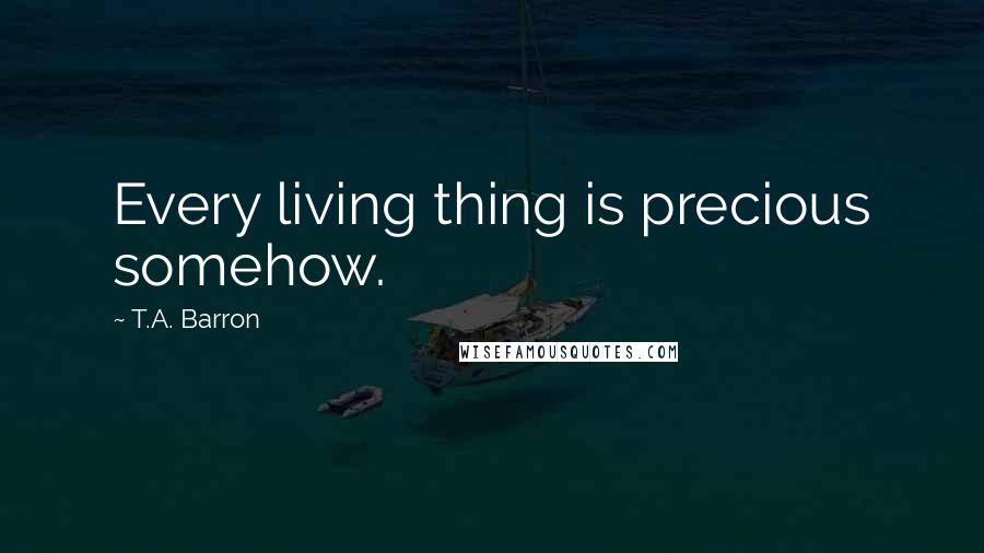 T.A. Barron Quotes: Every living thing is precious somehow.
