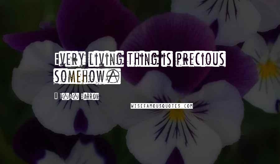 T.A. Barron Quotes: Every living thing is precious somehow.