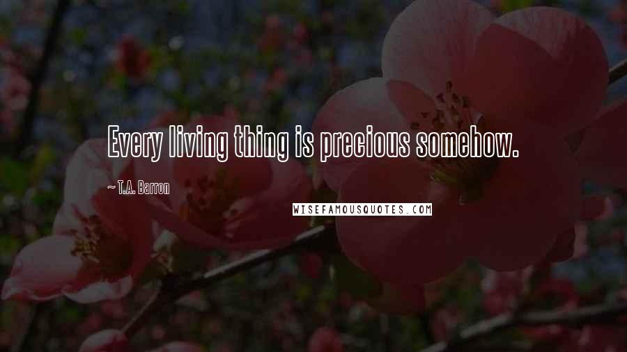 T.A. Barron Quotes: Every living thing is precious somehow.