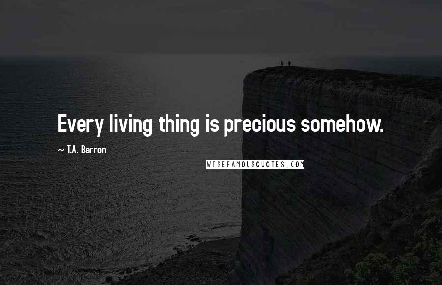 T.A. Barron Quotes: Every living thing is precious somehow.