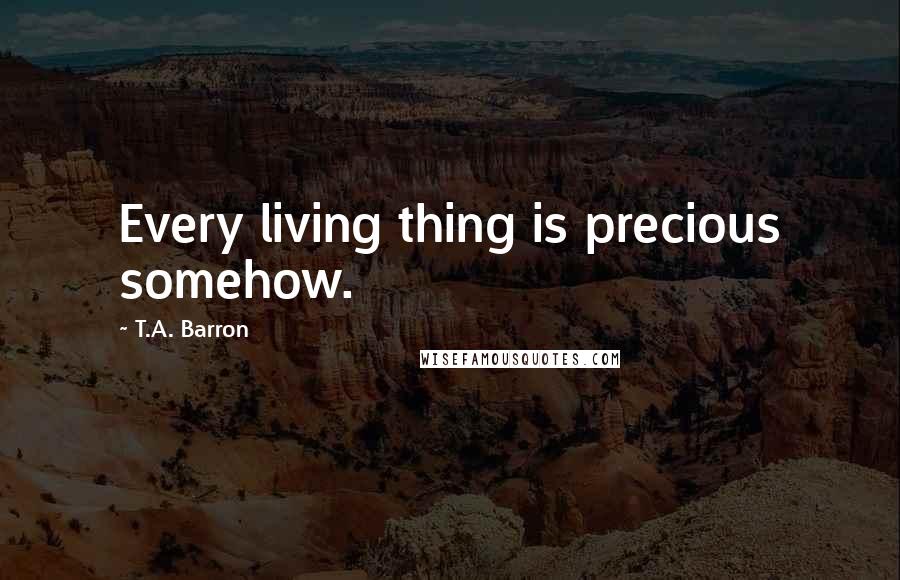 T.A. Barron Quotes: Every living thing is precious somehow.