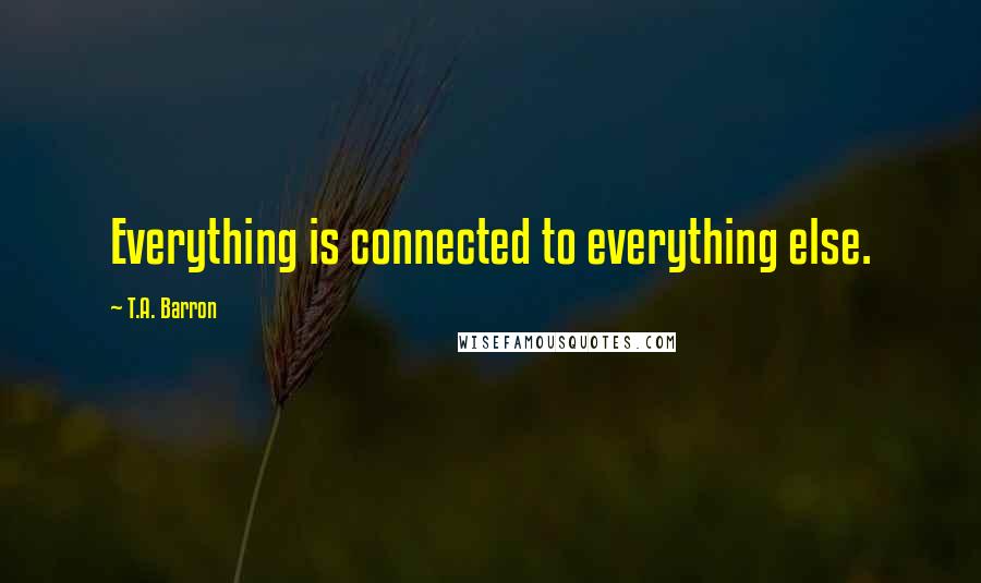 T.A. Barron Quotes: Everything is connected to everything else.