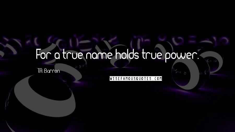 T.A. Barron Quotes: For a true name holds true power.