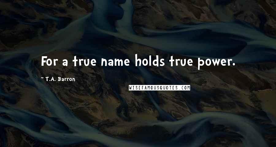 T.A. Barron Quotes: For a true name holds true power.