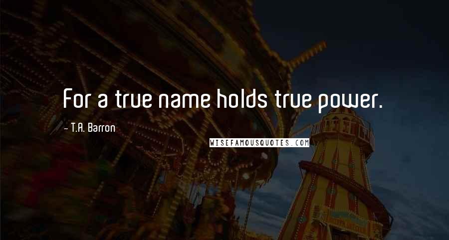 T.A. Barron Quotes: For a true name holds true power.