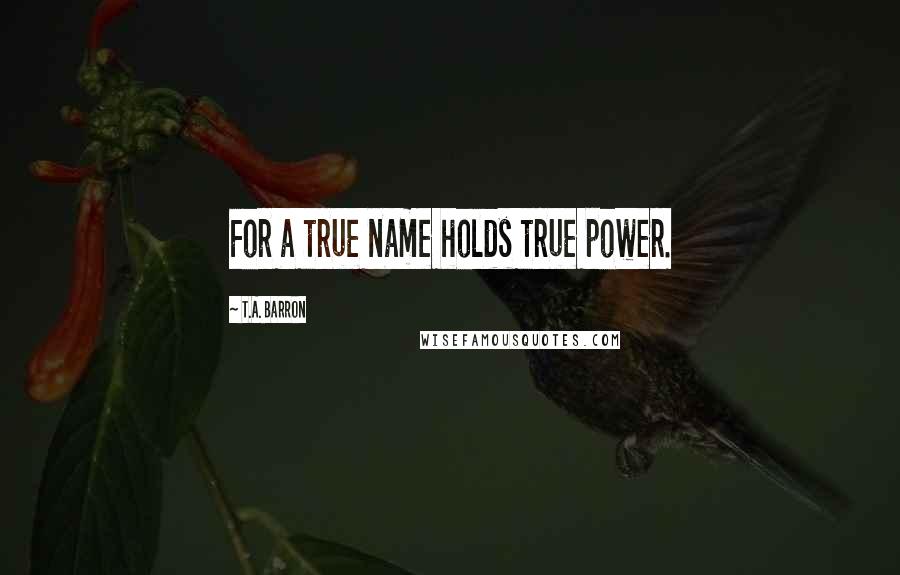 T.A. Barron Quotes: For a true name holds true power.