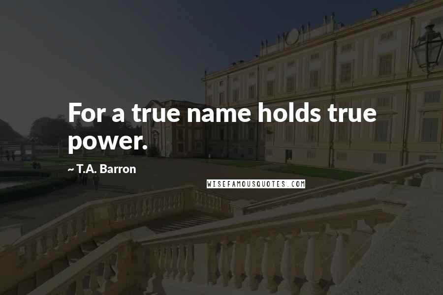 T.A. Barron Quotes: For a true name holds true power.