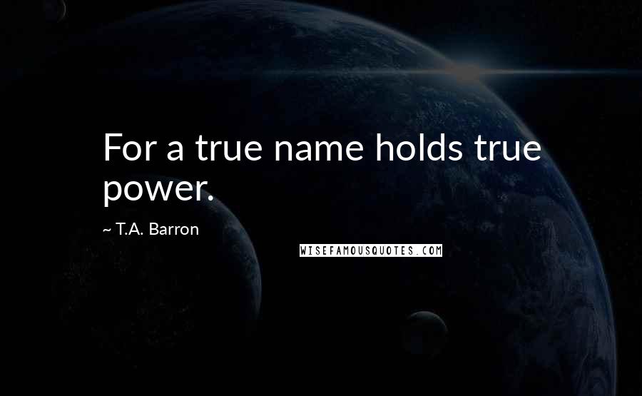 T.A. Barron Quotes: For a true name holds true power.