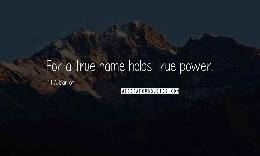 T.A. Barron Quotes: For a true name holds true power.