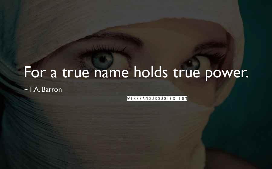 T.A. Barron Quotes: For a true name holds true power.