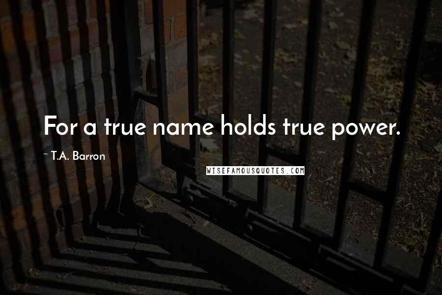 T.A. Barron Quotes: For a true name holds true power.