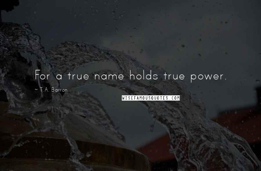 T.A. Barron Quotes: For a true name holds true power.