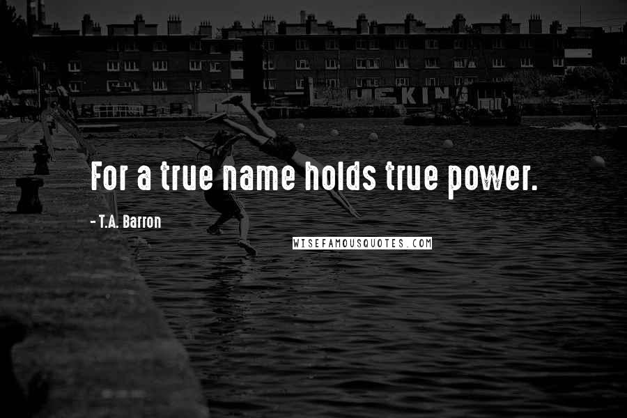 T.A. Barron Quotes: For a true name holds true power.