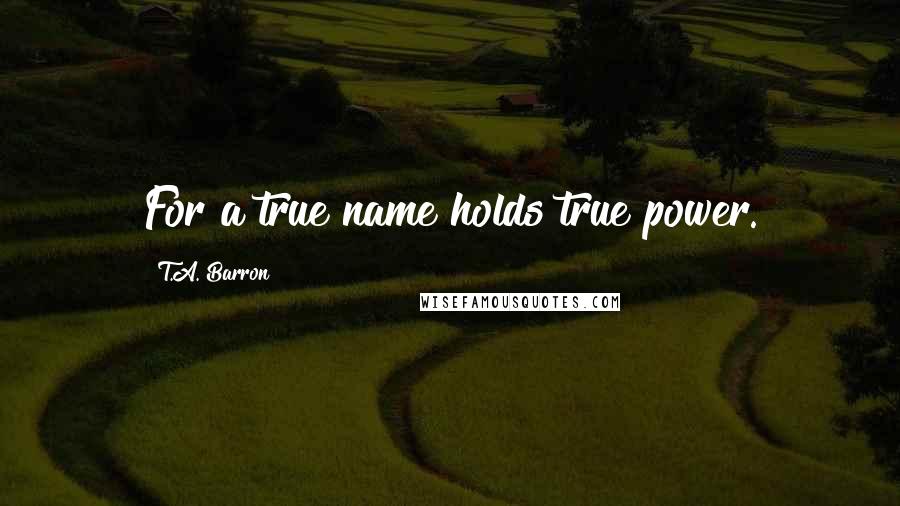 T.A. Barron Quotes: For a true name holds true power.