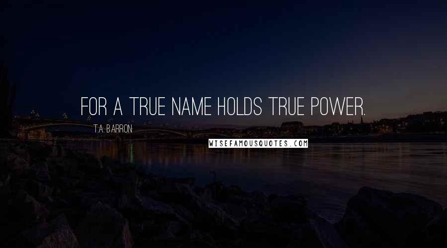 T.A. Barron Quotes: For a true name holds true power.
