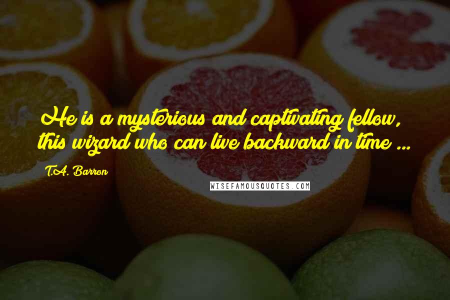 T.A. Barron Quotes: He is a mysterious and captivating fellow, this wizard who can live backward in time ...