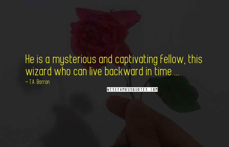 T.A. Barron Quotes: He is a mysterious and captivating fellow, this wizard who can live backward in time ...