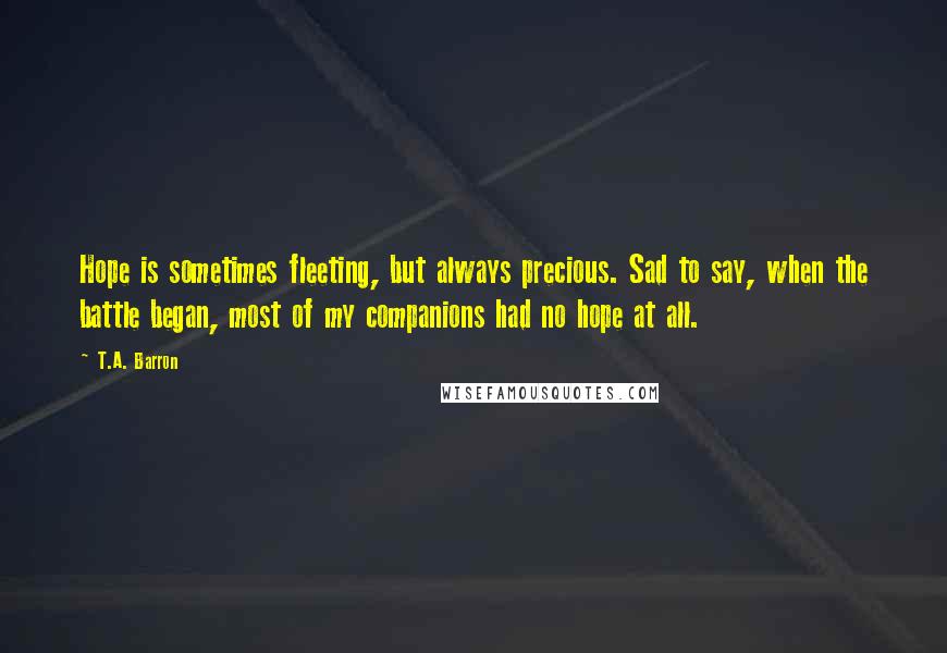 T.A. Barron Quotes: Hope is sometimes fleeting, but always precious. Sad to say, when the battle began, most of my companions had no hope at all.