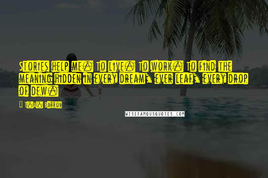 T.A. Barron Quotes: Stories help me. To live. To work. To find the meaning hidden in every dream, ever leaf, every drop of dew.