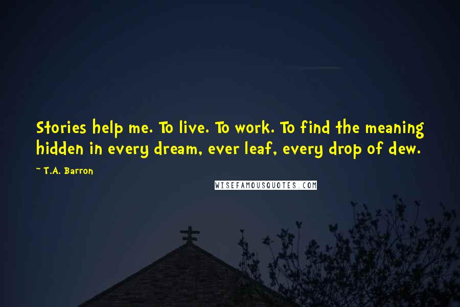 T.A. Barron Quotes: Stories help me. To live. To work. To find the meaning hidden in every dream, ever leaf, every drop of dew.