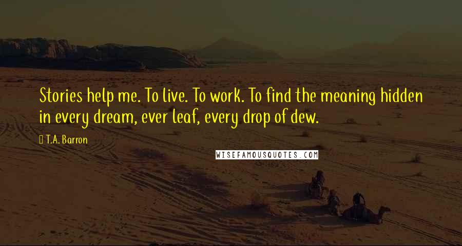 T.A. Barron Quotes: Stories help me. To live. To work. To find the meaning hidden in every dream, ever leaf, every drop of dew.