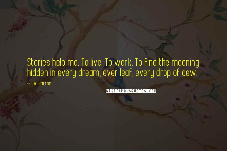 T.A. Barron Quotes: Stories help me. To live. To work. To find the meaning hidden in every dream, ever leaf, every drop of dew.