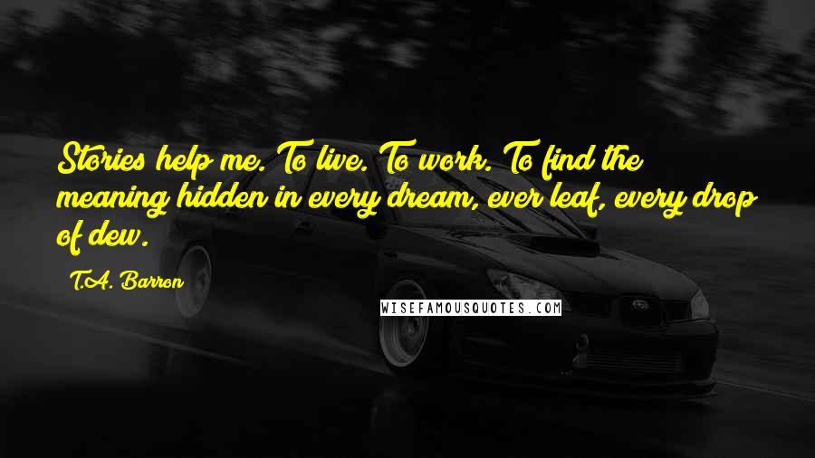 T.A. Barron Quotes: Stories help me. To live. To work. To find the meaning hidden in every dream, ever leaf, every drop of dew.