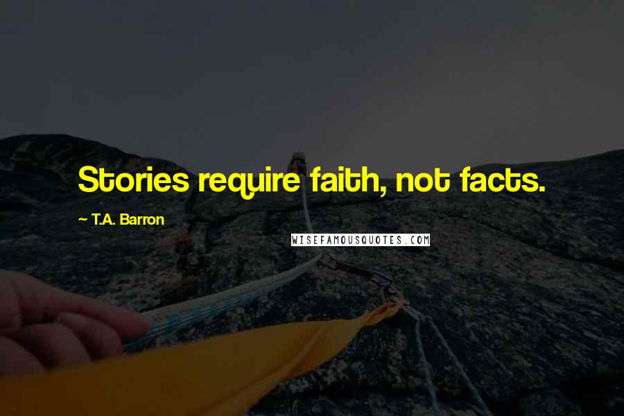 T.A. Barron Quotes: Stories require faith, not facts.