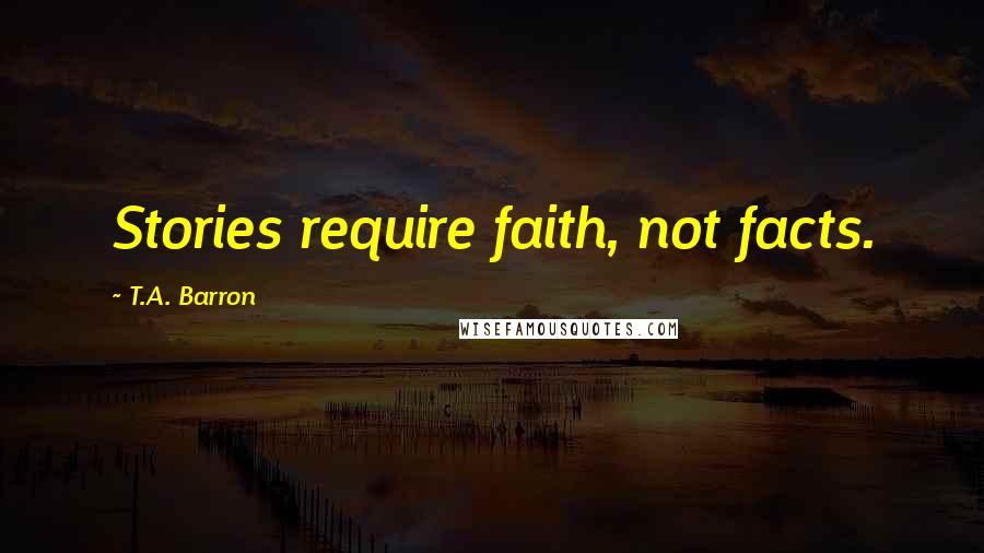 T.A. Barron Quotes: Stories require faith, not facts.