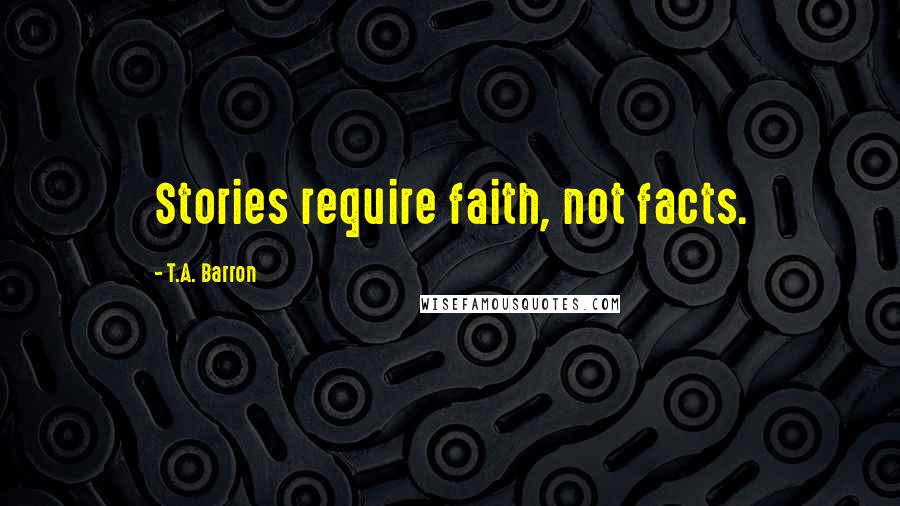 T.A. Barron Quotes: Stories require faith, not facts.