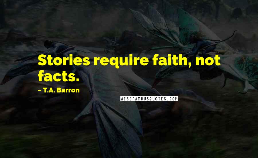 T.A. Barron Quotes: Stories require faith, not facts.