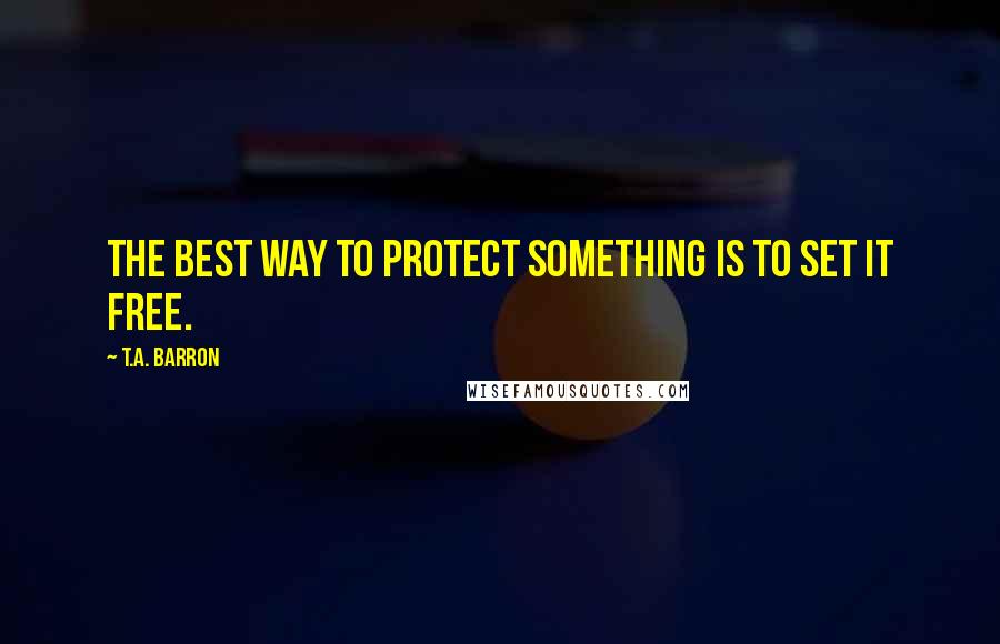 T.A. Barron Quotes: The best way to protect something is to set it free.