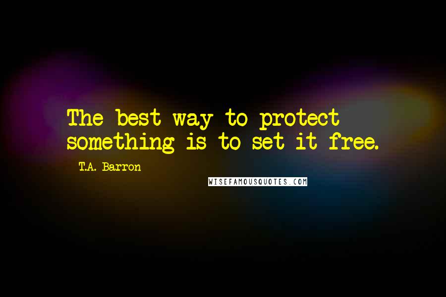 T.A. Barron Quotes: The best way to protect something is to set it free.