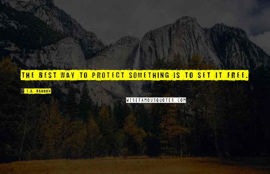 T.A. Barron Quotes: The best way to protect something is to set it free.