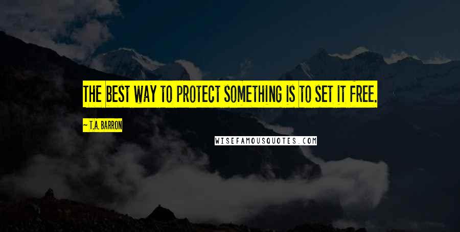 T.A. Barron Quotes: The best way to protect something is to set it free.