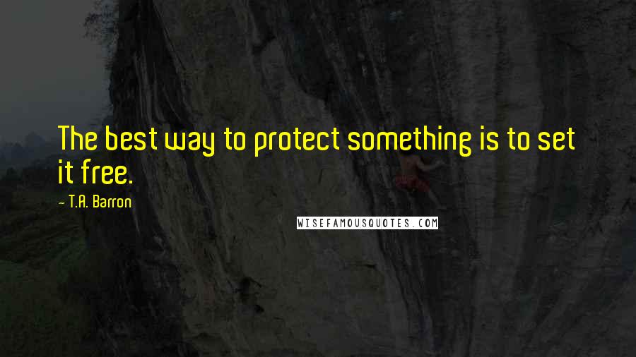 T.A. Barron Quotes: The best way to protect something is to set it free.