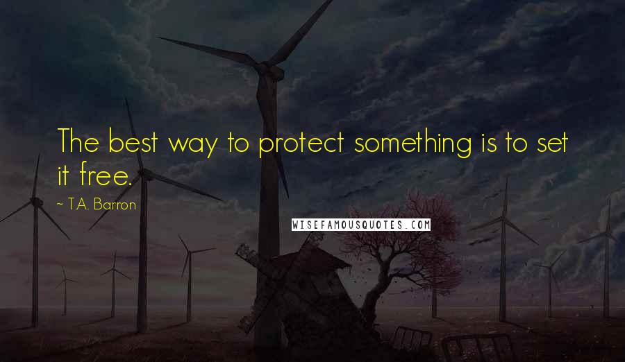 T.A. Barron Quotes: The best way to protect something is to set it free.