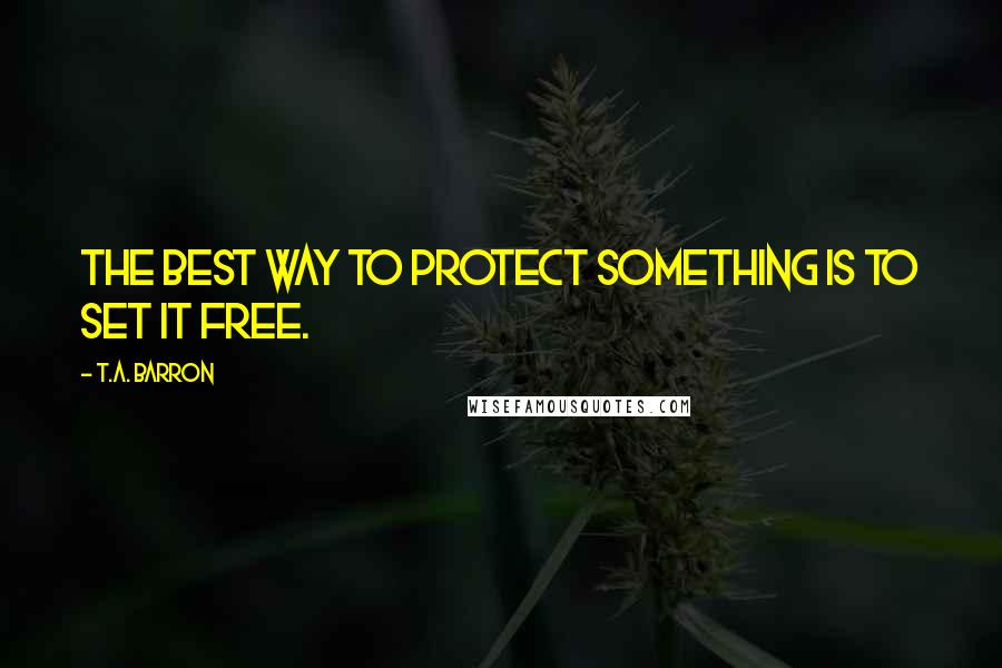 T.A. Barron Quotes: The best way to protect something is to set it free.