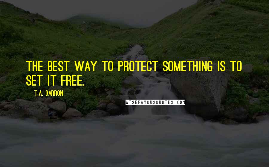 T.A. Barron Quotes: The best way to protect something is to set it free.