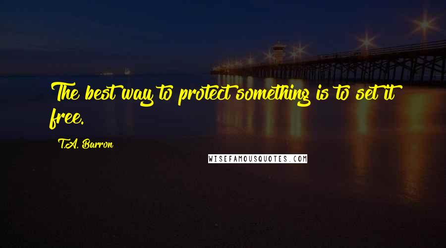 T.A. Barron Quotes: The best way to protect something is to set it free.