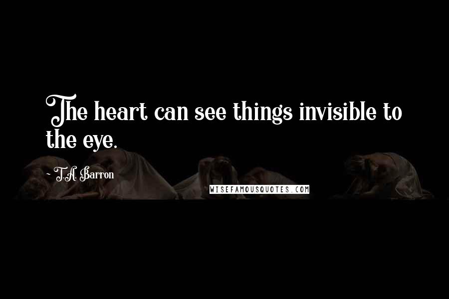 T.A. Barron Quotes: The heart can see things invisible to the eye.