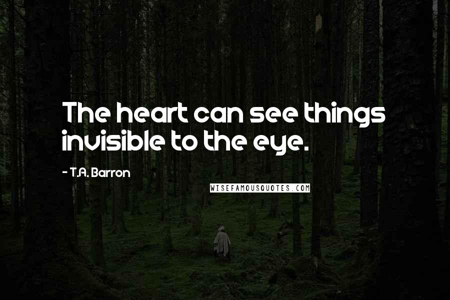 T.A. Barron Quotes: The heart can see things invisible to the eye.