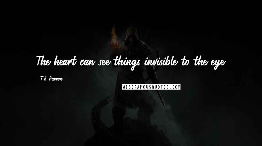 T.A. Barron Quotes: The heart can see things invisible to the eye.