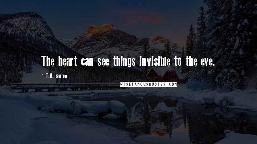 T.A. Barron Quotes: The heart can see things invisible to the eye.