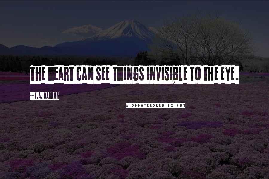 T.A. Barron Quotes: The heart can see things invisible to the eye.