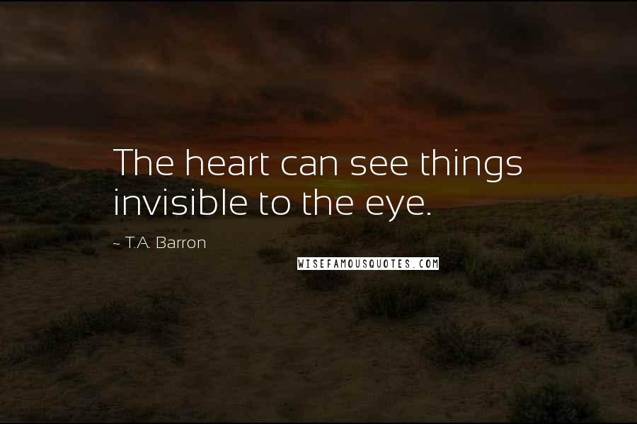 T.A. Barron Quotes: The heart can see things invisible to the eye.