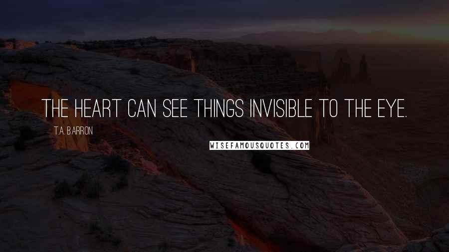 T.A. Barron Quotes: The heart can see things invisible to the eye.